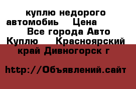 куплю недорого автомобиь  › Цена ­ 5-20000 - Все города Авто » Куплю   . Красноярский край,Дивногорск г.